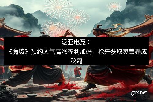 泛亚电竞：《魔域》预约人气高涨福利加码！抢先获取灵兽养成秘籍