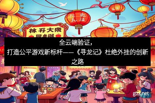 全云端验证，打造公平游戏新标杆——《寻龙记》杜绝外挂的创新之路