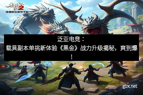 泛亚电竞：载具副本单挑新体验《黑金》战力升级揭秘，爽到爆！