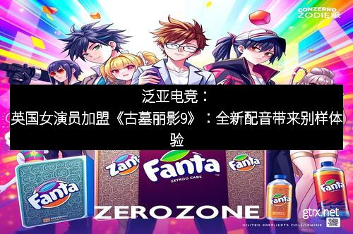 泛亚电竞：英国女演员加盟《古墓丽影9》：全新配音带来别样体验