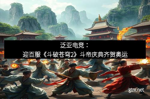 泛亚电竞：迎百服《斗破苍穹2》斗帝庆典齐贺奥运